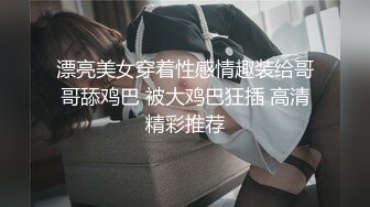 漂亮美女穿着性感情趣装给哥哥舔鸡巴 被大鸡巴狂插 高清精彩推荐