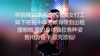 样貌精致漂亮的气质美女打工妹下班被中年男领导带到出租屋啪啪,男的身体强壮各种姿势用力狂干,欲死欲仙!