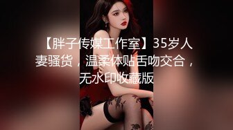 【胖子传媒工作室】35岁人妻骚货，温柔体贴舌吻交合，无水印收藏版