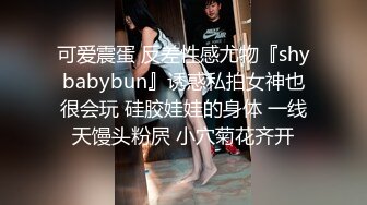 可爱震蛋 反差性感尤物『shybabybun』诱惑私拍女神也很会玩 硅胶娃娃的身体 一线天馒头粉屄 小穴菊花齐开