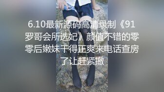 6.10最新源码高清录制《91罗哥会所选妃》颜值不错的零零后嫩妹干得正爽来电话查房了让赶紧撤