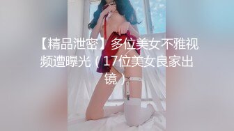 【精品泄密】多位美女不雅视频遭曝光（17位美女良家出镜）