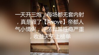 一天开三炮，每场都无套内射，真是服了【Avove】帝都人气小情侣，淫荡异常性瘾严重，收益天天上榜单