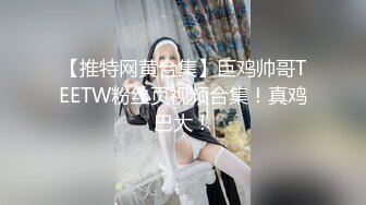 【推特网黄合集】巨鸡帅哥TEETW粉丝页视频合集！真鸡巴大！