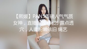 【熙媛】PANS重磅人气气质女神，直播回放+绳艺 露点透穴，人妻粉嫩依旧 绳艺