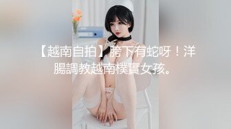 【越南自拍】胯下有蛇呀！洋腸調教越南樸實女孩。