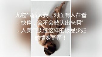 尤物气质人妻“对面有人在看，快停，会不会被认出来啊”，人美气质佳这样的极品少妇偷情爽歪歪！