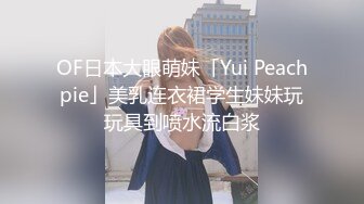 OF日本大眼萌妹「Yui Peachpie」美乳连衣裙学生妹妹玩玩具到喷水流白浆