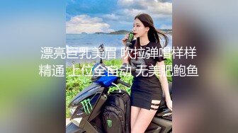 漂亮巨乳美眉 吹拉弹唱样样精通 上位全自动 无美肥鲍鱼