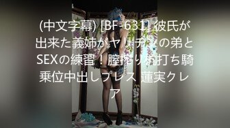 (中文字幕) [BF-631] 彼氏が出来た義姉がヤリチンの弟とSEXの練習！膣搾り杭打ち騎乗位中出しプレス 蓮実クレア