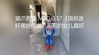 猫爪影像 MSD-117《狼叔迷奸黑丝侄女》哥哥的女儿真好操 