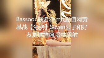 Bassoon联名Zemo,颜值网黄基战【免费】Seven公子和好友基情缠绵,吸精飙射