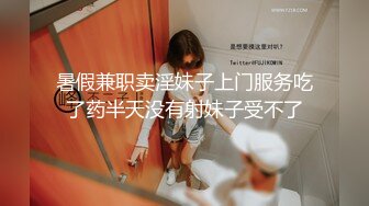 暑假兼职卖淫妹子上门服务吃了药半天没有射妹子受不了