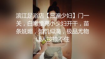 滨江足浴店【日遍少妇】门一关，白嫩漂亮小少妇开干，苗条妩媚，如饥似渴，极品尤物让人按捺不住