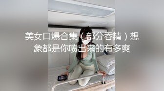 美女口爆合集（部分吞精）想象都是你喷出来的有多爽