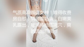 气质高冷颜值女神！难得收费房自慰！情趣露奶装，白嫩美乳露出，玻璃棒抽插嫩穴，爽的流出白浆