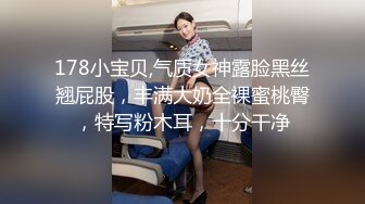 178小宝贝,气质女神露脸黑丝翘屁股，丰满大奶全裸蜜桃臀，特写粉木耳，十分干净