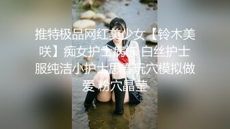 推特极品网红美少女【铃木美咲】痴女护士病栋 白丝护士服纯洁小护士思春玩穴模拟做爱 粉穴晶莹