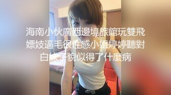 海南小伙廣西邊境旅館玩雙飛嫖妓逼毛很性感小姐婷婷聽對白妹子貌似得了什麼病