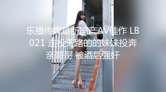 乐播传媒最新国产AV佳作 LB021 走投无路的的妹妹投奔亲哥哥 被酒后强奸