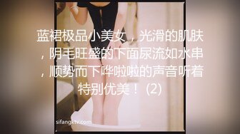 蓝裙极品小美女，光滑的肌肤，阴毛旺盛的下面尿流如水串，顺势而下哗啦啦的声音听着特别优美！ (2)