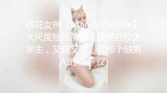 校花女神【Mandy-Nicole】大尺度抽插精选，反差在校大学生，又骚又嗲，看那个缺男人的样子 (2)