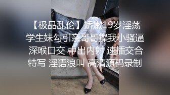 【极品乱伦】娇嫩19岁淫荡学生妹勾引亲哥哥操我小骚逼 深喉口交 中出内射 速插交合特写 淫语浪叫 高清源码录制