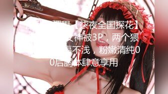 淫乱直播界【柒夜全国探花】超美气质女神被3P，两个猥琐小伙艳福不浅，粉嫩清纯00后胴体肆意享用