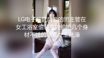 LG电子厂管后勤的男主管在女工浴室偷装监控偷拍几个身材不错的漂亮女工洗澡