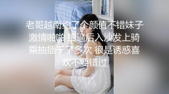 老哥越南约了个颜值不错妹子激情啪啪 扣逼后入沙发上骑乘抽插干了多次 很是诱惑喜欢不要错过