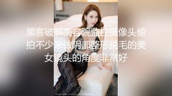 黑客破解美容院监控摄像头偷拍不少来做阴部整形脱毛的美女镜头的角度非常好