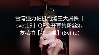 台湾强力桩机约炮王大屌侠「svet19」OF公开募集粉丝炮友私拍【第三弹】(8v) (2)