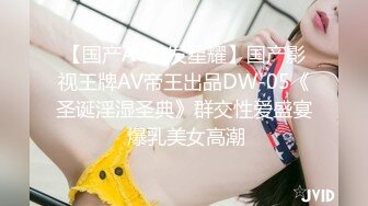 【国产AV首发星耀】国产影视王牌AV帝王出品DW-05《圣诞淫湿圣典》群交性爱盛宴 爆乳美女高潮