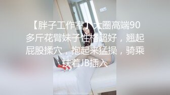 【胖子工作室】大圈高端90多斤花臂妹子性格超好，翘起屁股揉穴，抱起来猛操，骑乘扶着JB插入