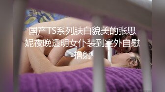 国产TS系列肤白貌美的张思妮夜晚透明女仆装到室外自慰撸射