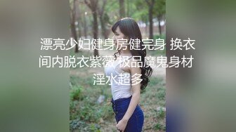 漂亮少妇健身房健完身 换衣间内脱衣紫薇 极品魔鬼身材 淫水超多