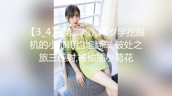 【3_4】(第二炮) 18岁学挖掘机的小帅哥约炮翻车,破处之旅三连射,被偷插小菊花