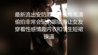 最新流出安防酒店近视角高清偷拍非常会玩的眼镜男让女友穿着性感情趣内衣和学生短裙操逼