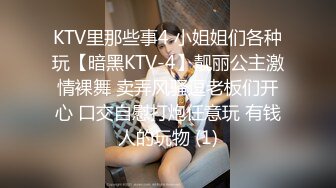 KTV里那些事4 小姐姐们各种玩【暗黑KTV-4】靓丽公主激情裸舞 卖弄风骚逗老板们开心 口交自慰打炮任意玩 有钱人的玩物 (1)