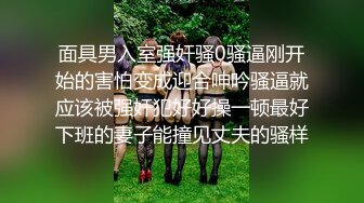 面具男入室强奸骚0骚逼刚开始的害怕变成迎合呻吟骚逼就应该被强奸犯好好操一顿最好下班的妻子能撞见丈夫的骚样