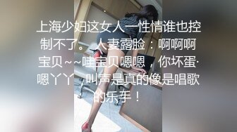 上海少妇这女人一性情谁也控制不了。 人妻露脸：啊啊啊宝贝~~哇宝贝嗯嗯，你坏蛋·嗯丫丫   叫声是真的像是唱歌的乐手！