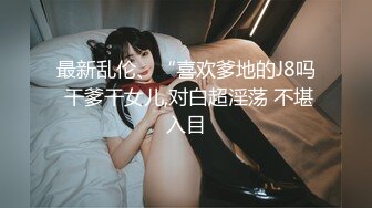 最新乱伦、“喜欢爹地的J8吗 干爹干女儿,对白超淫荡 不堪入目