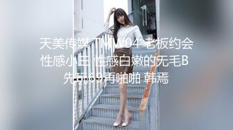 天美传媒 TMW04 老板约会性感小三 性感白嫩的无毛B 先玩69再啪啪 韩焉