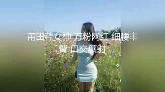 莆田鞋女神 万粉网红 细腰丰臀 口交颜射