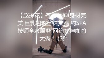 【赵探花】气质女神 身材完美 巨乳翘臀丝袜美腿 约SPA技师全套服务 网约女神啪啪大秀！ (3)