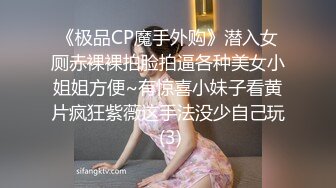 《极品CP魔手外购》潜入女厕赤裸裸拍脸拍逼各种美女小姐姐方便~有惊喜小妹子看黄片疯狂紫薇这手法没少自己玩 (3)