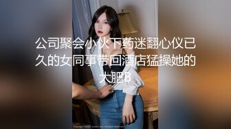 公司聚会小伙下药迷翻心仪已久的女同事带回酒店猛操她的大肥B