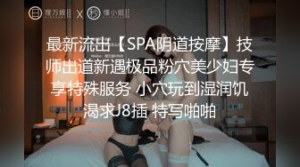 最新流出【SPA阴道按摩】技师出道新遇极品粉穴美少妇专享特殊服务 小穴玩到湿润饥渴求J8插 特写啪啪