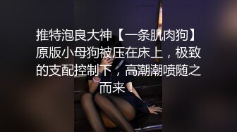 推特泡良大神【一条肌肉狗】原版小母狗被压在床上，极致的支配控制下，高潮潮喷随之而来！