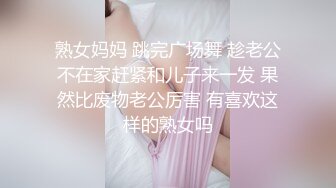 熟女妈妈 跳完广场舞 趁老公不在家赶紧和儿子来一发 果然比废物老公厉害 有喜欢这样的熟女吗